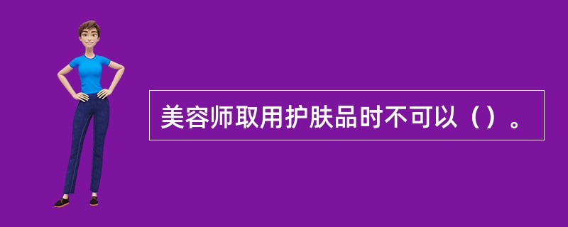 美容师取用护肤品时不可以（）。