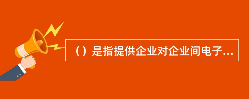 （）是指提供企业对企业间电子商务活动平台的网站。