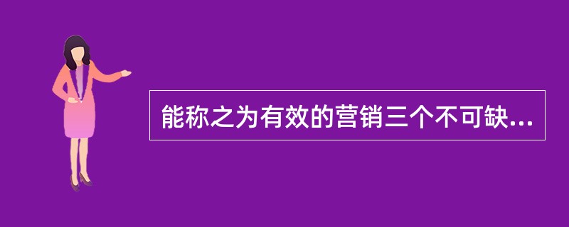 能称之为有效的营销三个不可缺少的基本因素是（）