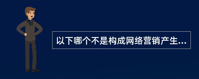 以下哪个不是构成网络营销产生的前提（）。