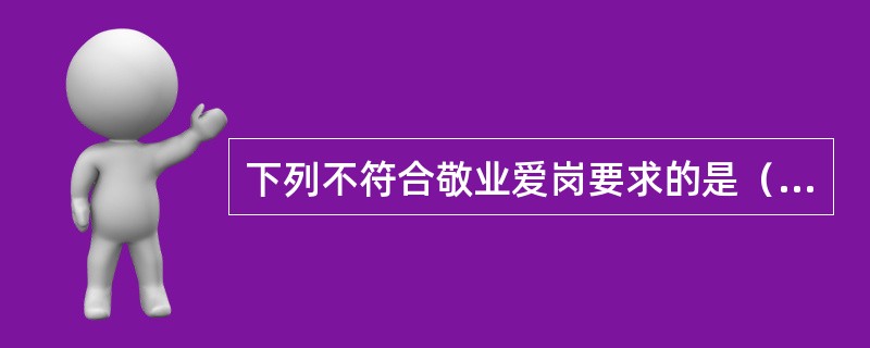 下列不符合敬业爱岗要求的是（）。