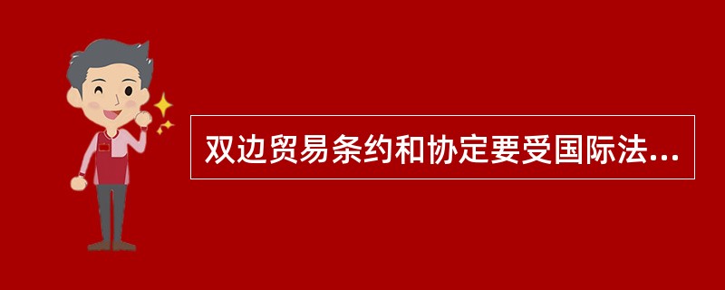 双边贸易条约和协定要受国际法规的约束。