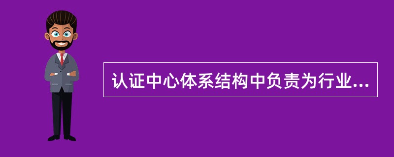 认证中心体系结构中负责为行业认证中心颁发及管理证书的是（）