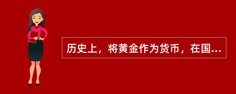历史上，将黄金作为货币，在国际上是硬通货；可以自由进出口；当国际贸易出现赤字时，