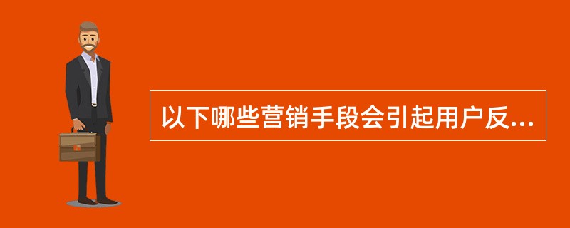 以下哪些营销手段会引起用户反感？（）