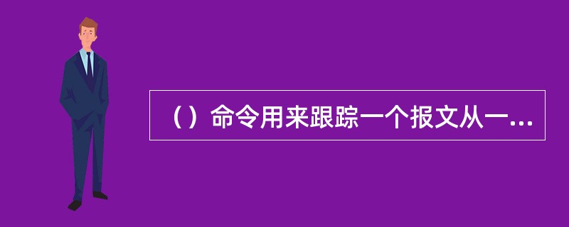 （）命令用来跟踪一个报文从一台计算机到另一台计算机所走的路径。