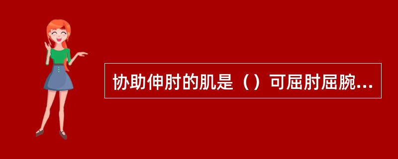 协助伸肘的肌是（）可屈肘屈腕、使手外展的肌是（）屈腕紧张掌腱膜的肌是（）起自肱骨