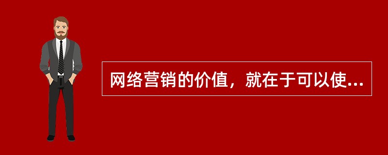 网络营销的价值，就在于可以使从消费者到生产者的价值交换更便利、更充分、更有效率.