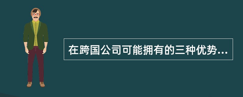 在跨国公司可能拥有的三种优势中，所有权优势是保持跨国公司垄断优势地位的基本条件。