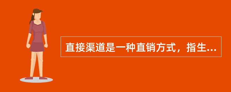 直接渠道是一种直销方式，指生产者直接将产品卖给最终顾客。