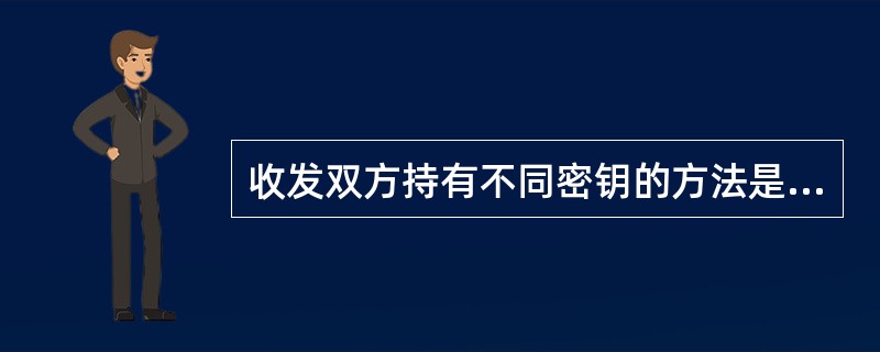 收发双方持有不同密钥的方法是（）