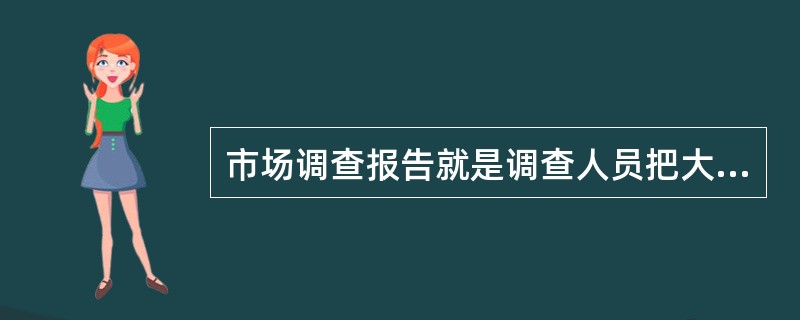 市场调查报告就是调查人员把大量的资料和数据汇总起来。