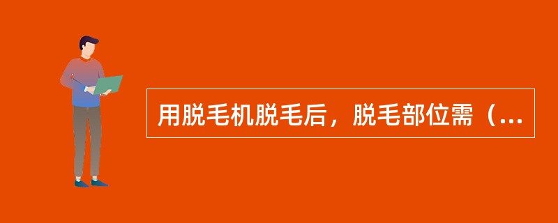 用脱毛机脱毛后，脱毛部位需（）。