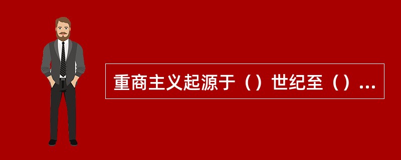 重商主义起源于（）世纪至（）世纪欧洲资本主义原始积累时期。