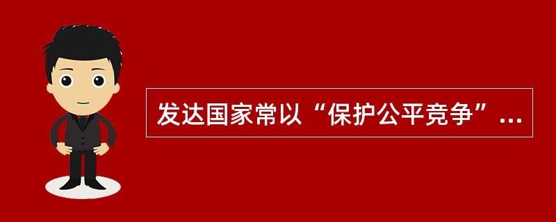 发达国家常以“保护公平竞争”、“保护就业”、“保护社会公平”为理由对贸易进行干预