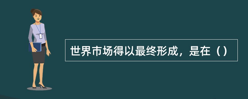 世界市场得以最终形成，是在（）