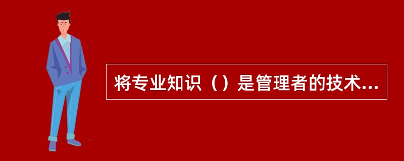 将专业知识（）是管理者的技术能力要求。