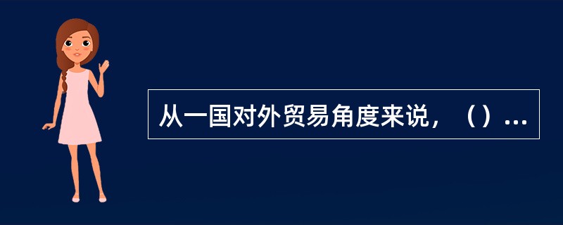 从一国对外贸易角度来说，（）是指一国对外贸易额的地区分布和国别分布的状况。
