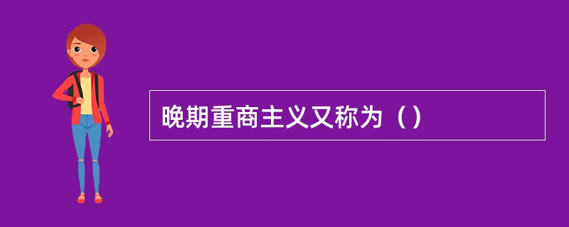 晚期重商主义又称为（）