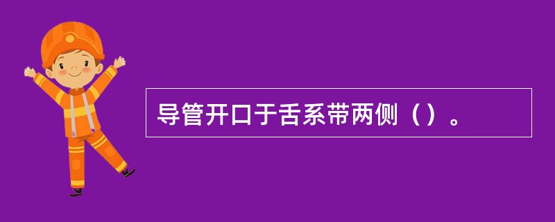 导管开口于舌系带两侧（）。