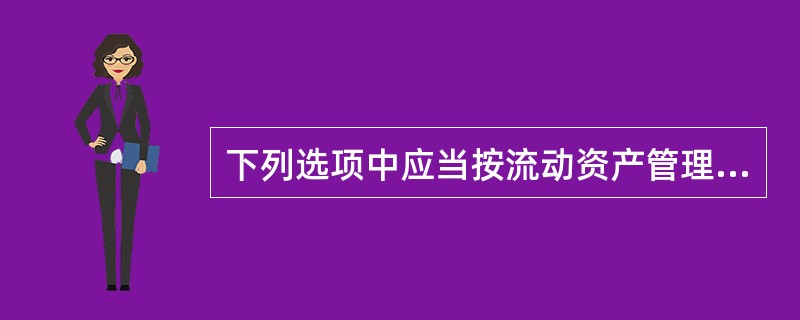 下列选项中应当按流动资产管理的是（）。