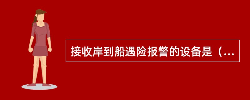 接收岸到船遇险报警的设备是（）。