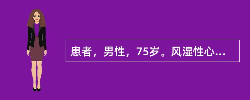 患者，男性，75岁。风湿性心脏病患者，病史15年，近5年出现慢性心力衰竭的症状，