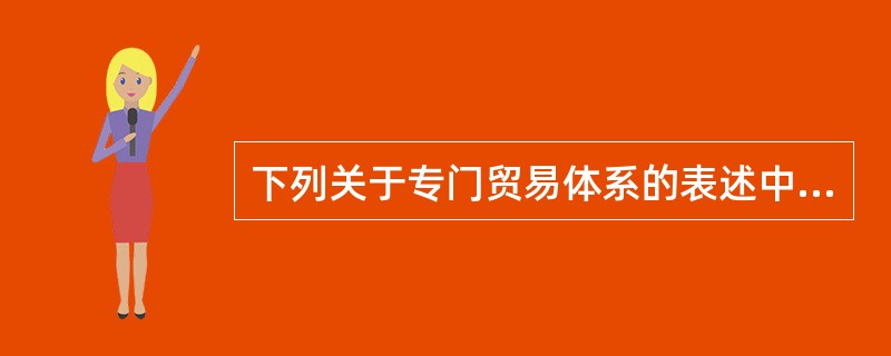 下列关于专门贸易体系的表述中，正确的是（）