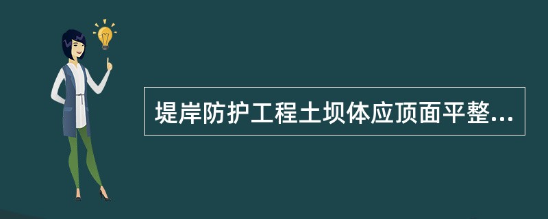 堤岸防护工程土坝体应顶面平整、土石接合部回填密实、坡面平顺、排水顺畅。
