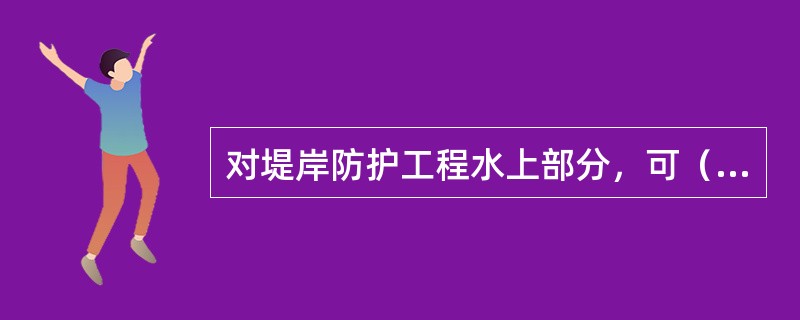 对堤岸防护工程水上部分，可（）有无坍塌或坍塌迹象。