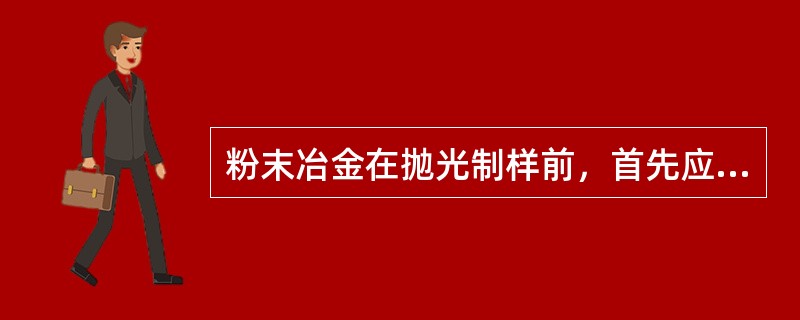 粉末冶金在抛光制样前，首先应（）。