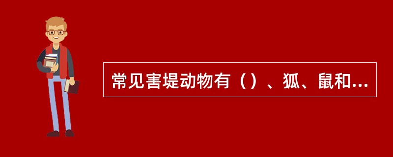 常见害堤动物有（）、狐、鼠和白蚁。