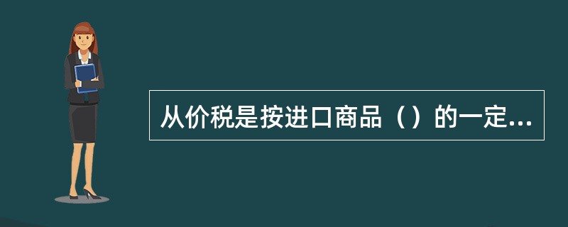 从价税是按进口商品（）的一定比例征收关税