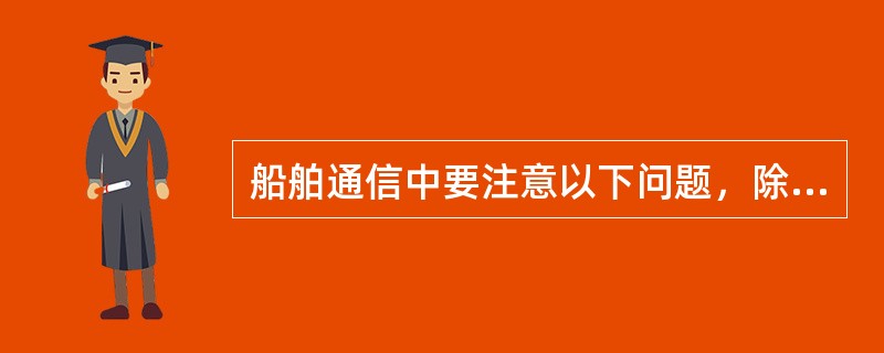 船舶通信中要注意以下问题，除了（）。