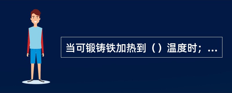 当可锻铸铁加热到（）温度时；珠光体将转变成奥氏体。