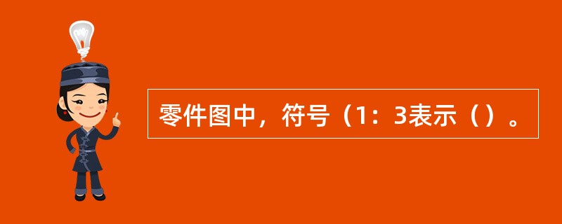 零件图中，符号（1：3表示（）。