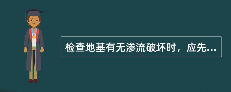 检查地基有无渗流破坏时，应先观察有无渗水现象，再查找渗流破坏迹象。