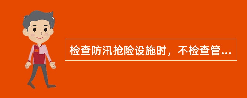 检查防汛抢险设施时，不检查管理状况和管理方面存在的问题。