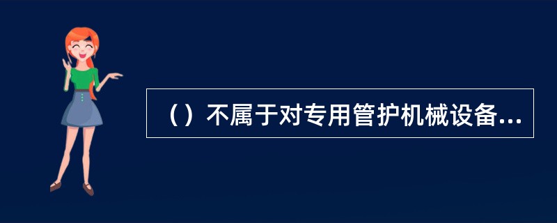 （）不属于对专用管护机械设备的检查调试内容。