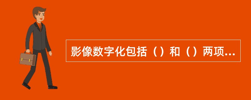 影像数字化包括（）和（）两项内容。