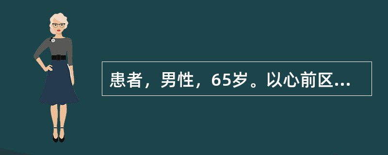 患者，男性，65岁。以心前区压榨样疼痛6小时为主诉入院，伴气喘、咳嗽、咳白色泡沫