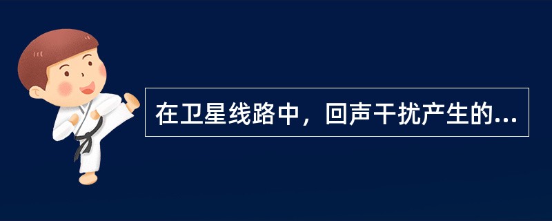 在卫星线路中，回声干扰产生的原因是（）。