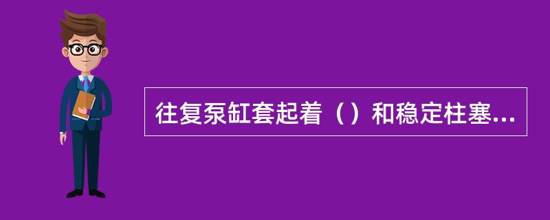 往复泵缸套起着（）和稳定柱塞运动的作用。