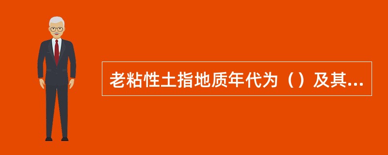 老粘性土指地质年代为（）及其以前年代沉积的粘土。