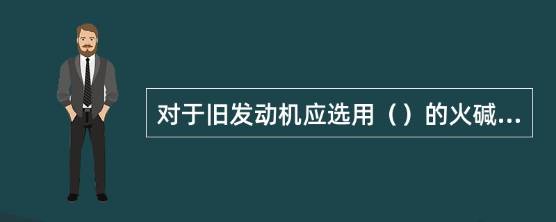 对于旧发动机应选用（）的火碱水或除垢剂清洗浸泡30～60min。