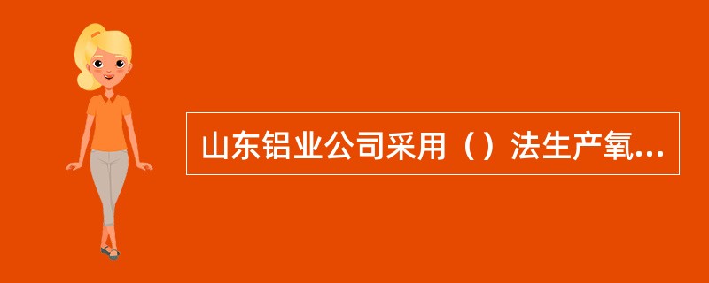 山东铝业公司采用（）法生产氧化铝。