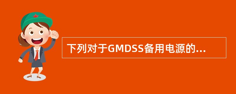 下列对于GMDSS备用电源的叙述正确的是（）。