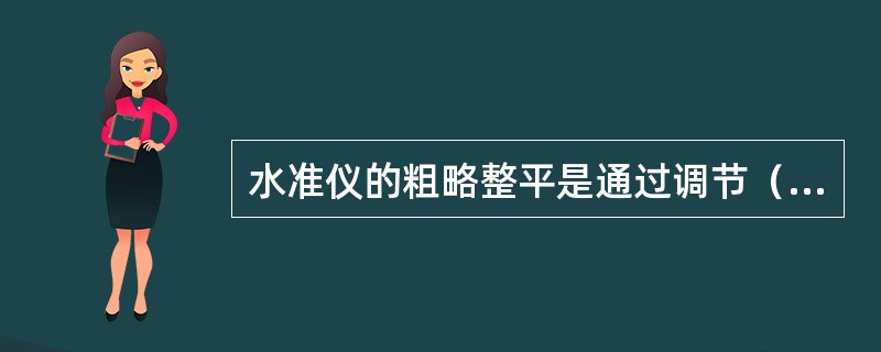 水准仪的粗略整平是通过调节（）来实现的。