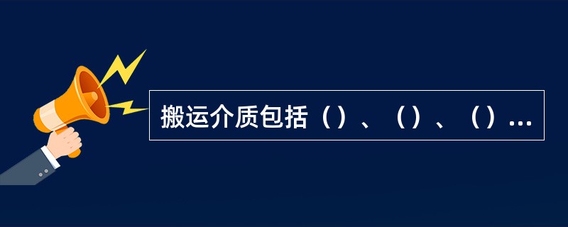 搬运介质包括（）、（）、（）、（）、（）等。