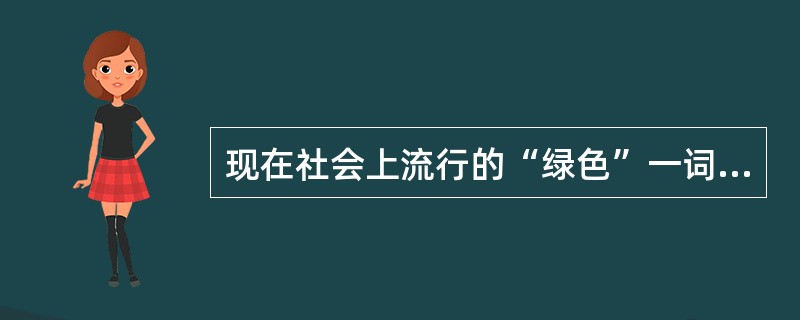 现在社会上流行的“绿色”一词其含义主要是（）。